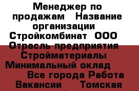 Менеджер по продажам › Название организации ­ Стройкомбинат, ООО › Отрасль предприятия ­ Стройматериалы › Минимальный оклад ­ 25 000 - Все города Работа » Вакансии   . Томская обл.